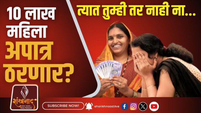 10 लाख महिला अपात्र ठरणार त्यात तुम्ही तर नाही ना...