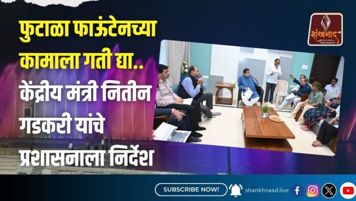 _फुटाळा फाऊंटेनच्या कामाला गती द्या.. केंद्रीय मंत्री नितीन गडकरी यांचे प्रशासनाला निर्देश